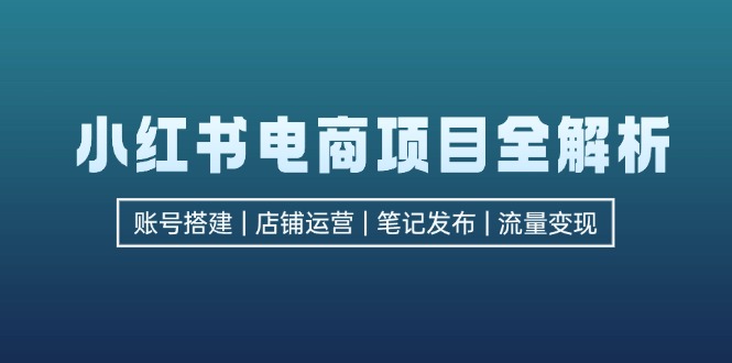 （12915期）小红书电商项目全解析，包括账号搭建、店铺运营、笔记发布  实现流量变现-云帆学社