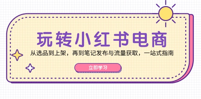 （12916期）玩转小红书电商：从选品到上架，再到笔记发布与流量获取，一站式指南-云帆学社