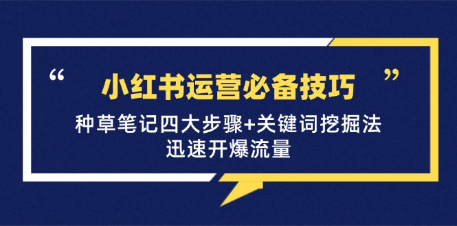 （12926期）小红书运营必备技巧，种草笔记四大步骤+关键词挖掘法：迅速开爆流量-云帆学社