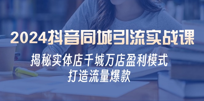 （12927期）2024抖音同城引流实战课：揭秘实体店千城万店盈利模式，打造流量爆款-云帆学社