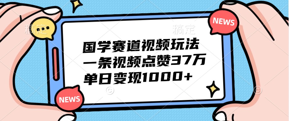 国学赛道视频玩法，一条视频点赞37万，单日变现1000+-云帆学社