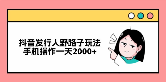 （12929期）抖音发行人野路子玩法，手机操作一天2000+-云帆学社