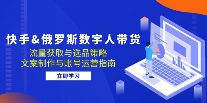 （12934期）快手&俄罗斯 数字人带货：流量获取与选品策略 文案制作与账号运营指南-云帆学社