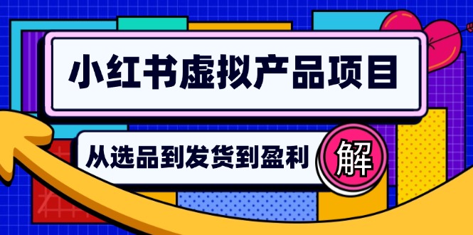 （12937期）小红书虚拟产品店铺运营指南：从选品到自动发货，轻松实现日躺赚几百-云帆学社