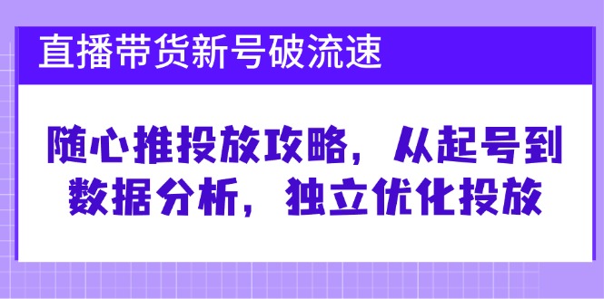 （12942期）直播带货新号破 流速：随心推投放攻略，从起号到数据分析，独立优化投放-云帆学社