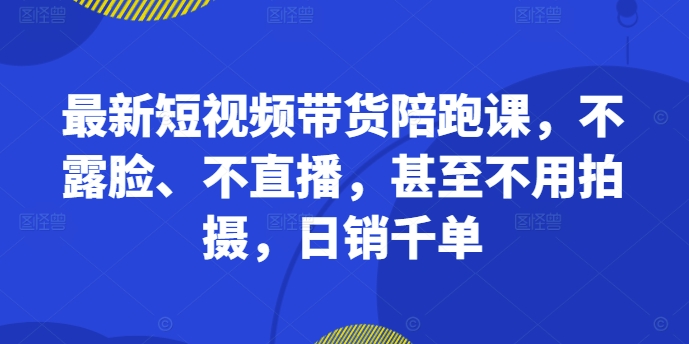 最新短视频带货陪跑课，不露脸、不直播，甚至不用拍摄，日销千单-云帆学社