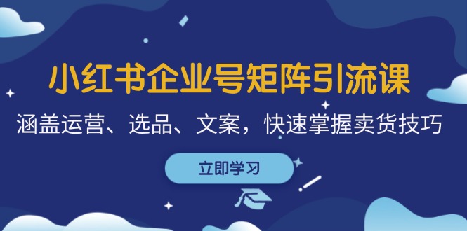 小红书企业号矩阵引流课，涵盖运营、选品、文案，快速掌握卖货技巧-云帆学社