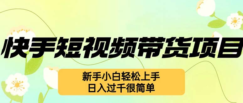 （12957期）快手短视频带货项目，最新玩法 新手小白轻松上手，日入过千很简单-云帆学社