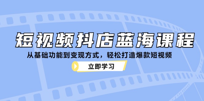 （12960期）短视频抖店蓝海课程：从基础功能到变现方式，轻松打造爆款短视频-云帆学社