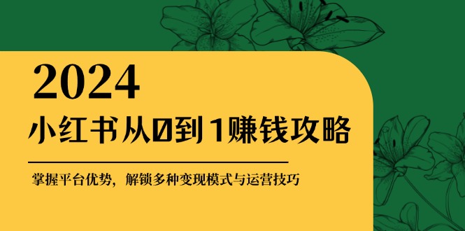 （12971期）小红书从0到1赚钱攻略：掌握平台优势，解锁多种变现赚钱模式与运营技巧-云帆学社