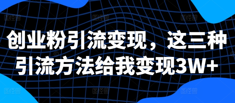 创业粉引流变现，这三种引流方法给我变现3W+-云帆学社