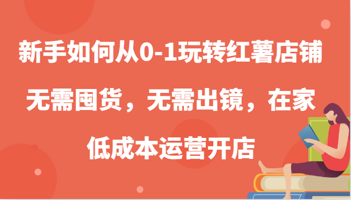 新手如何从0-1玩转红薯店铺，无需囤货，无需出镜，在家低成本运营开店-云帆学社