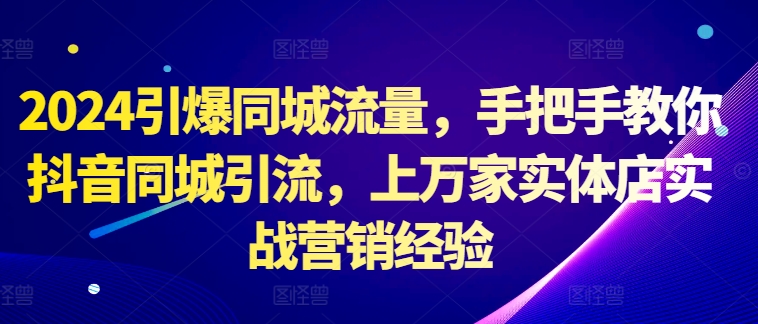 2024引爆同城流量，手把手教你抖音同城引流，上万家实体店实战营销经验-云帆学社