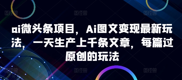 ai微头条项目，Ai图文变现最新玩法，一天生产上千条文章，每篇过原创的玩法-云帆学社