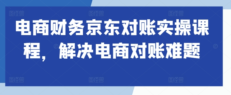 电商财务京东对账实操课程，解决电商对账难题-云帆学社