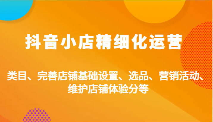 抖音小店精细化运营：类目、完善店铺基础设置、选品、营销活动、维护店铺体验分等-云帆学社