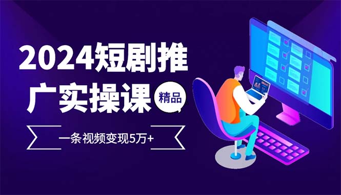 （12950期）2024最火爆的项目短剧推广实操课 一条视频变现5万+-云帆学社