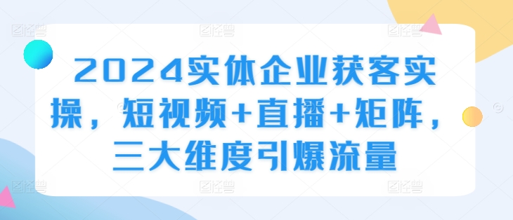 2024实体企业获客实操，短视频+直播+矩阵，三大维度引爆流量-云帆学社