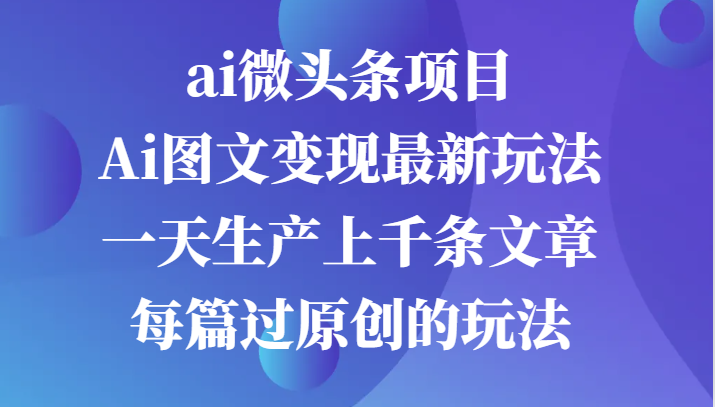 ai微头条项目，Ai图文变现最新玩法，一天生产上千条文章每篇过原创的玩法-云帆学社