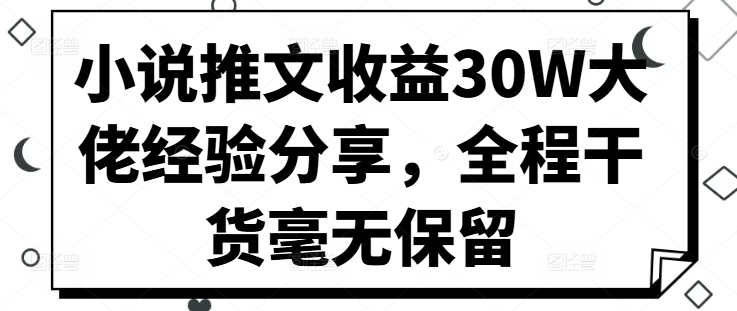 小说推文收益30W大佬经验分享，全程干货毫无保留-云帆学社