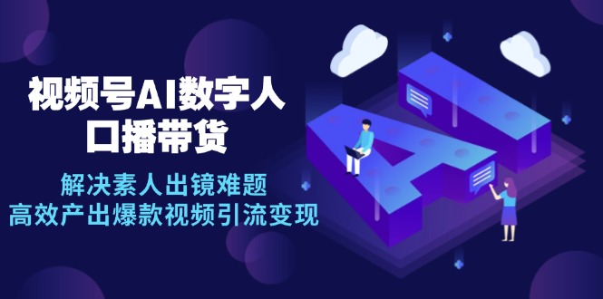 （12958期）视频号数字人AI口播带货，解决素人出镜难题，高效产出爆款视频引流变现-云帆学社