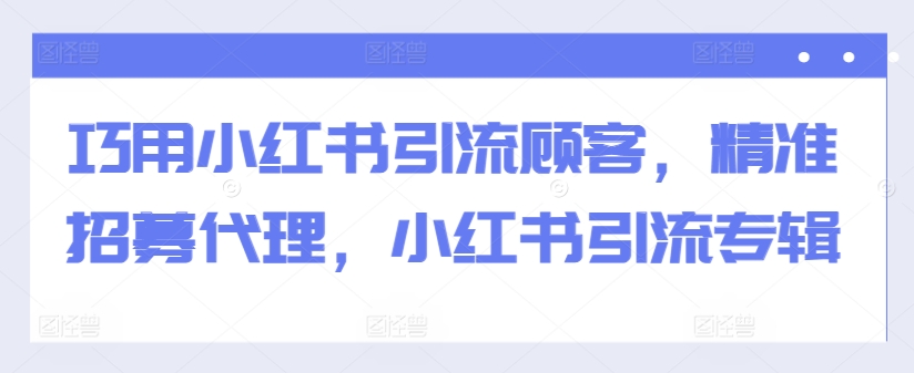 巧用小红书引流顾客，精准招募代理，小红书引流专辑-云帆学社