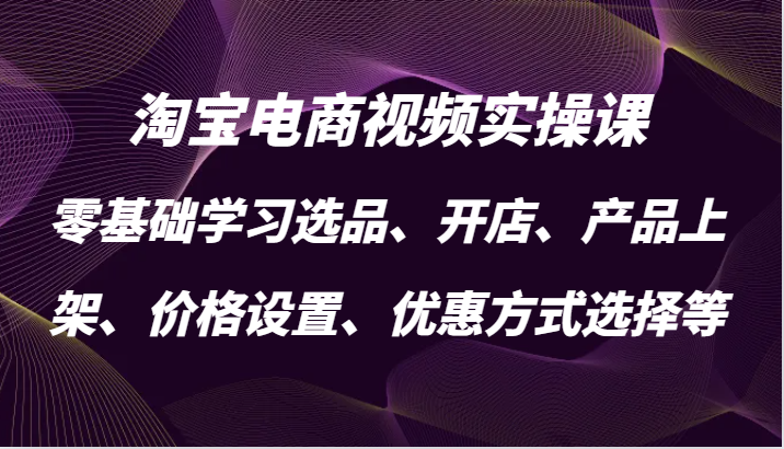 淘宝电商视频实操课，零基础学习选品、开店、产品上架、价格设置、优惠方式选择等-云帆学社