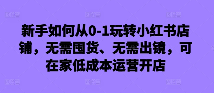 新手如何从0-1玩转小红书店铺，无需囤货、无需出镜，可在家低成本运营开店-云帆学社