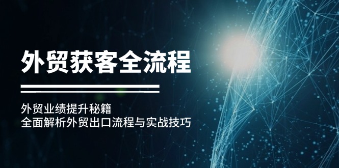 （12982期）外贸获客全流程：外贸业绩提升秘籍：全面解析外贸出口流程与实战技巧-云帆学社