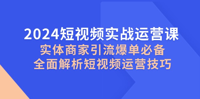 （12987期）2024短视频实战运营课，实体商家引流爆单必备，全面解析短视频运营技巧-云帆学社