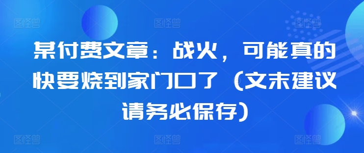 某付费文章：战火，可能真的快要烧到家门口了 (文末建议请务必保存)-云帆学社