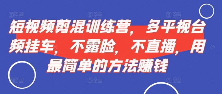 短视频‮剪混‬训练营，多平‮视台‬频挂车，不露脸，不直播，用最简单的方法赚钱-云帆学社