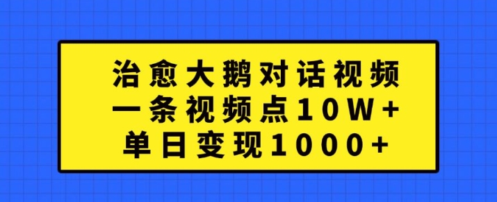 治愈大鹅对话视频，一条视频点赞 10W+，单日变现1k+-云帆学社