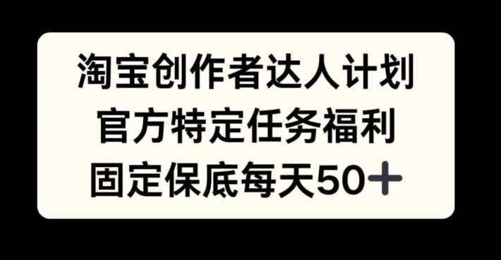 淘宝创作者达人计划，官方特定任务福利，固定保底每天50+-云帆学社