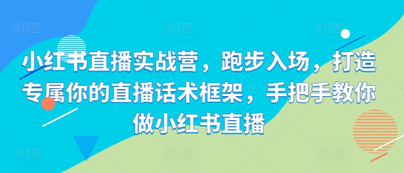 小红书直播实战营，跑步入场，打造专属你的直播话术框架，手把手教你做小红书直播-云帆学社