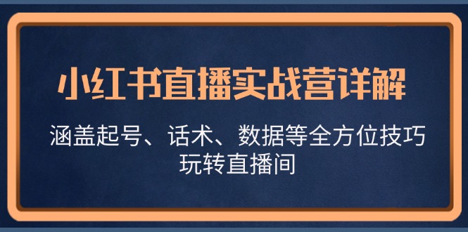 小红书直播实战营详解，涵盖起号、话术、数据等全方位技巧，玩转直播间-云帆学社