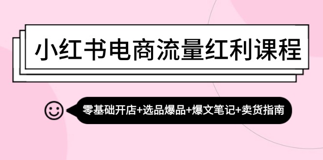 （13026期）小红书电商流量红利课程：零基础开店+选品爆品+爆文笔记+卖货指南-云帆学社