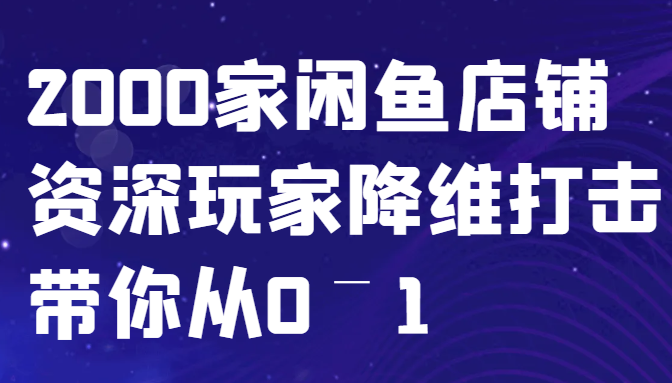 闲鱼已经饱和？纯扯淡！2000家闲鱼店铺资深玩家降维打击带你从0–1-云帆学社