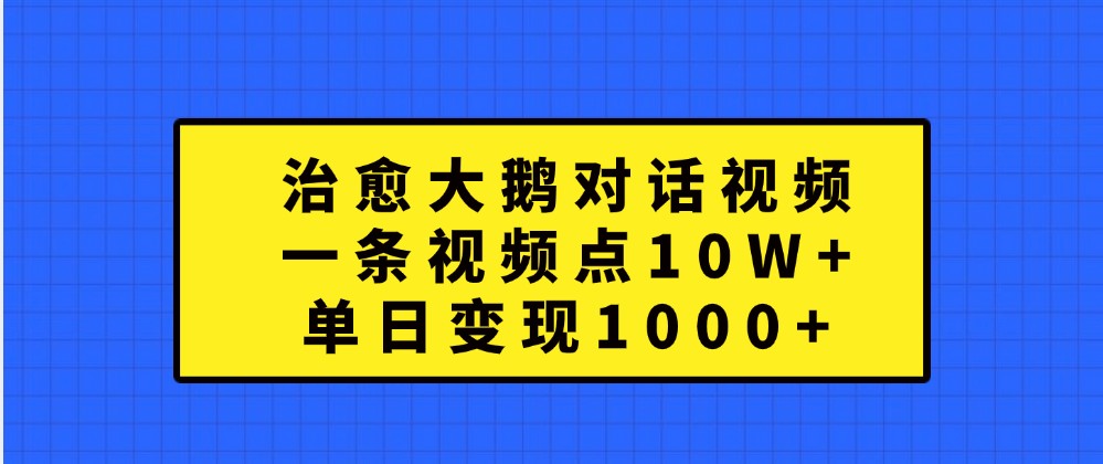 治愈大鹅对话视频，一条视频点赞 10W+，单日变现1000+-云帆学社