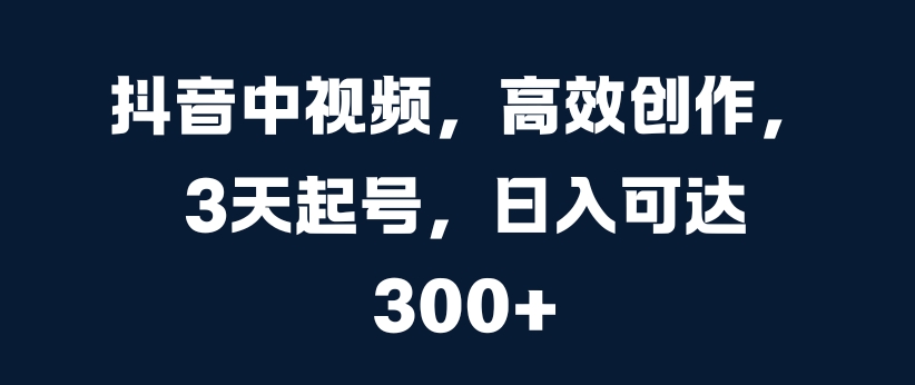 抖音中视频，高效创作，3天起号，日入可达3张-云帆学社