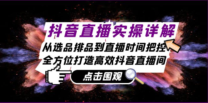 （13042期）抖音直播实操详解：从选品排品到直播时间把控，全方位打造高效抖音直播间-云帆学社