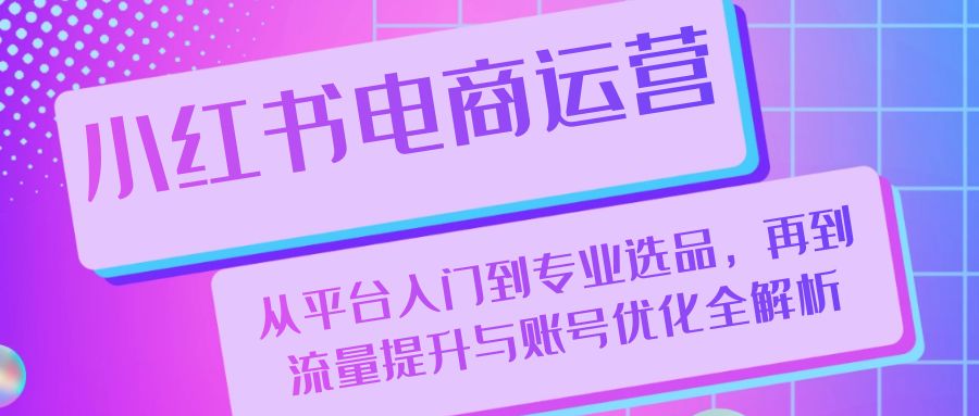 小红书电商运营：从平台入门到专业选品，再到流量提升与账号优化全解析-云帆学社