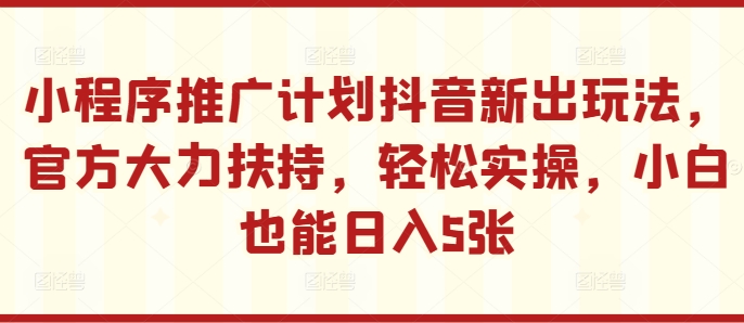 小程序推广计划抖音新出玩法，官方大力扶持，轻松实操，小白也能日入5张-云帆学社