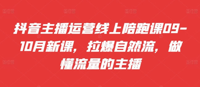 抖音主播运营线上陪跑课09-10月新课，拉爆自然流，做懂流量的主播-云帆学社