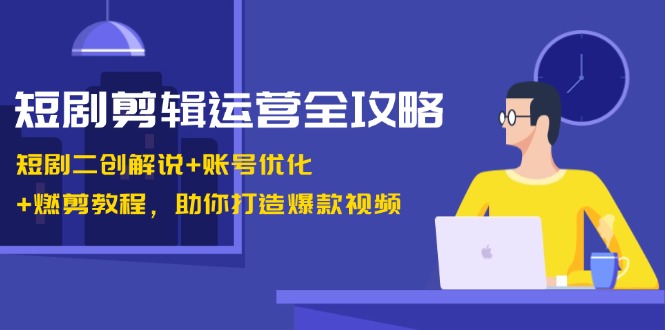 短剧剪辑运营全攻略：短剧二创解说+账号优化+燃剪教程，助你打造爆款视频-云帆学社