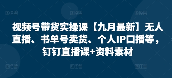 视频号带货实操课【10月最新】无人直播、书单号卖货、个人IP口播等，钉钉直播课+资料素材-云帆学社