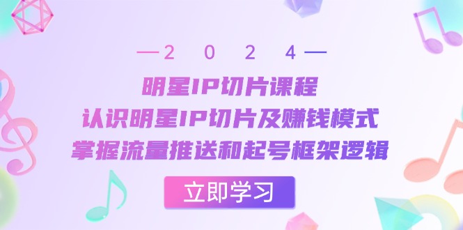 （13072期）明星IP切片课程：认识明星IP切片及赚钱模式，掌握流量推送和起号框架逻辑-云帆学社