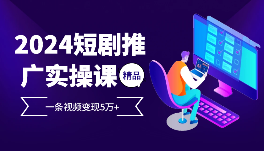 2024最火爆的项目短剧推广实操课，一条视频变现5万+【附软件工具】-云帆学社