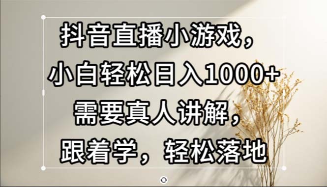 （13075期）抖音直播小游戏，小白轻松日入1000+需要真人讲解，跟着学，轻松落地-云帆学社