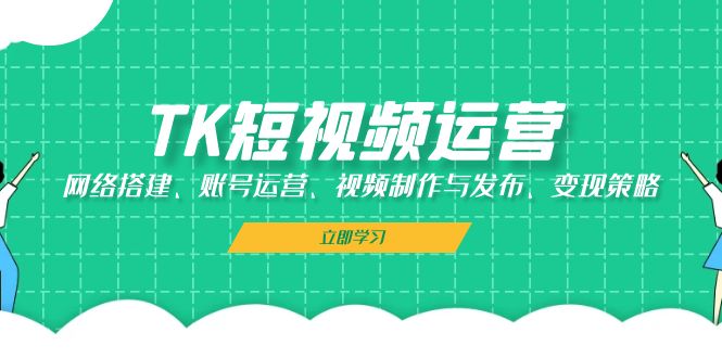 （13082期）TK短视频运营：网络搭建、账号运营、视频制作与发布、变现策略-云帆学社